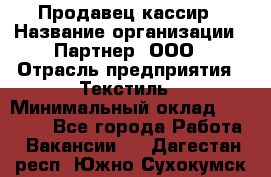 Продавец-кассир › Название организации ­ Партнер, ООО › Отрасль предприятия ­ Текстиль › Минимальный оклад ­ 40 000 - Все города Работа » Вакансии   . Дагестан респ.,Южно-Сухокумск г.